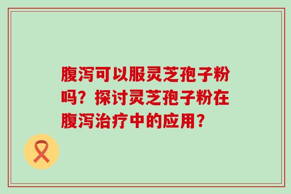 可以服灵芝孢子粉吗？探讨灵芝孢子粉在中的应用？