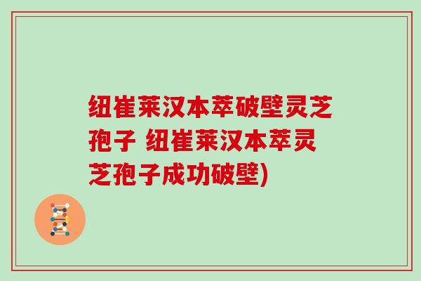 纽崔莱汉本萃破壁灵芝孢子 纽崔莱汉本萃灵芝孢子成功破壁)