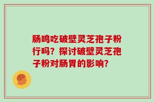 肠鸣吃破壁灵芝孢子粉行吗？探讨破壁灵芝孢子粉对肠胃的影响？