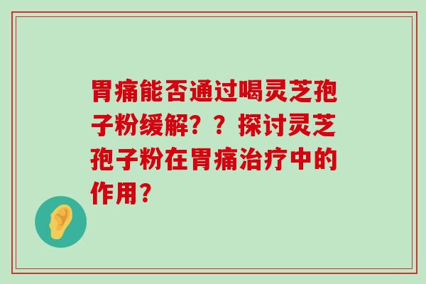 胃痛能否通过喝灵芝孢子粉缓解？？探讨灵芝孢子粉在胃痛中的作用？