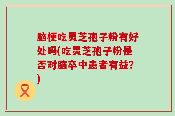 脑梗吃灵芝孢子粉有好处吗(吃灵芝孢子粉是否对脑卒中患者有益？)