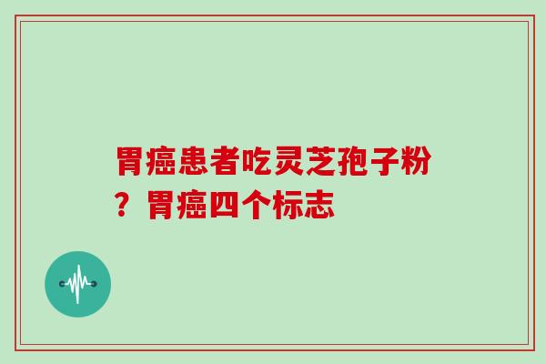 胃患者吃灵芝孢子粉？胃四个标志