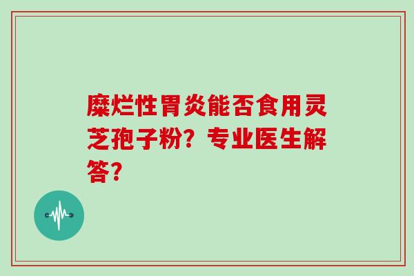 糜烂性能否食用灵芝孢子粉？专业医生解答？