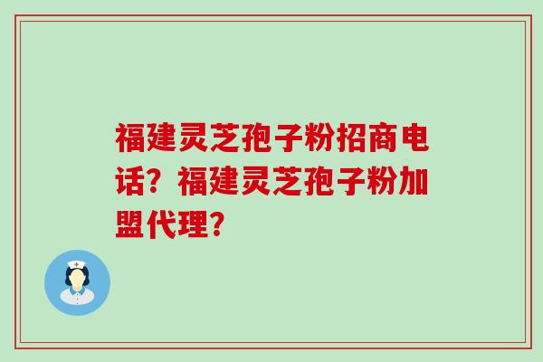 福建灵芝孢子粉招商电话？福建灵芝孢子粉加盟代理？