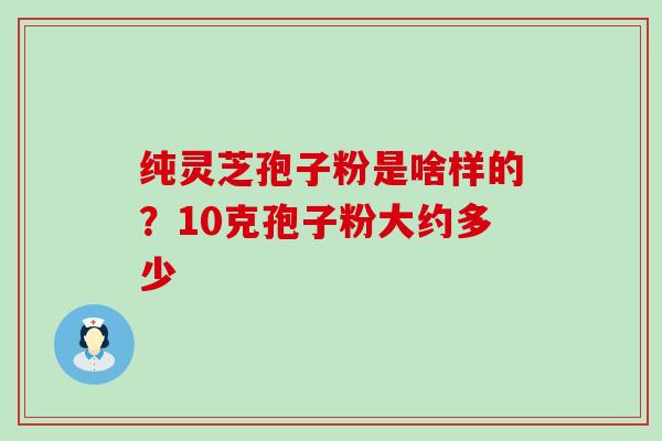 纯灵芝孢子粉是啥样的？10克孢子粉大约多少