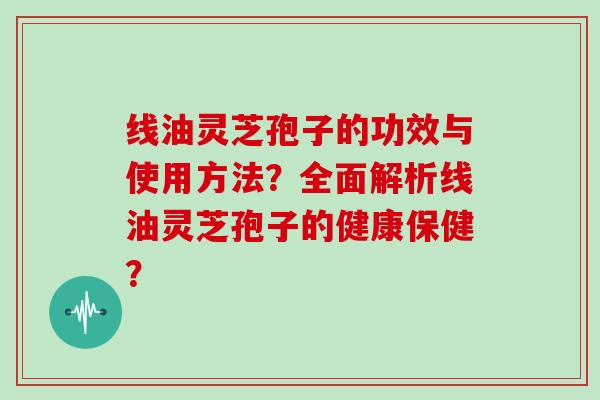 线油灵芝孢子的功效与使用方法？全面解析线油灵芝孢子的健康保健？