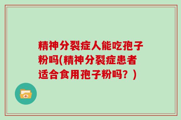 精神分裂症人能吃孢子粉吗(精神分裂症患者适合食用孢子粉吗？)