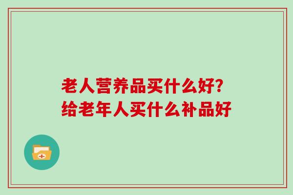 老人营养品买什么好？给老年人买什么补品好