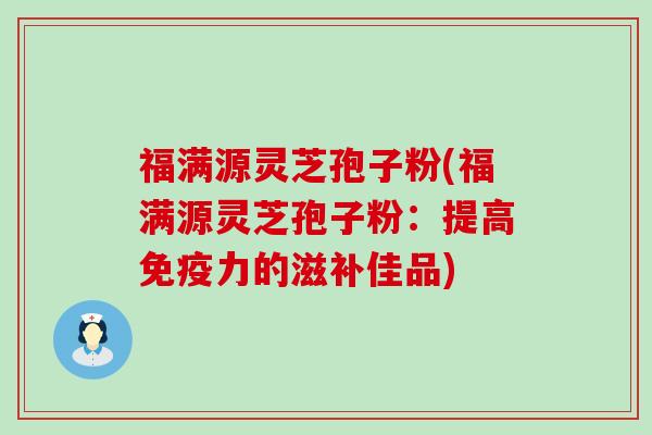 福满源灵芝孢子粉(福满源灵芝孢子粉：提高免疫力的滋补佳品)