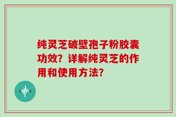 纯灵芝破壁孢子粉胶囊功效？详解纯灵芝的作用和使用方法？