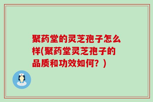 聚药堂的灵芝孢子怎么样(聚药堂灵芝孢子的品质和功效如何？)