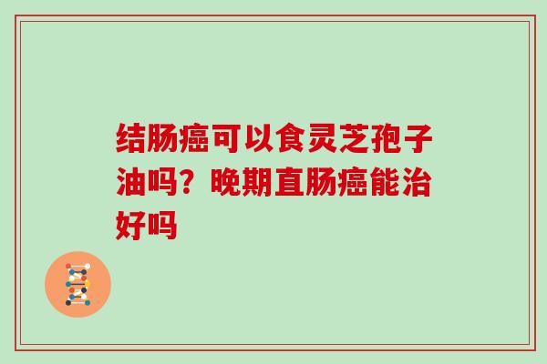 结肠可以食灵芝孢子油吗？晚期直肠能好吗