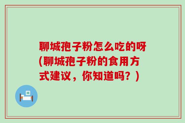 聊城孢子粉怎么吃的呀(聊城孢子粉的食用方式建议，你知道吗？)