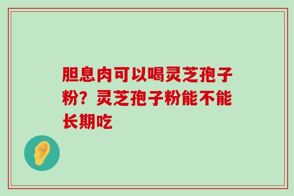 胆息肉可以喝灵芝孢子粉？灵芝孢子粉能不能长期吃