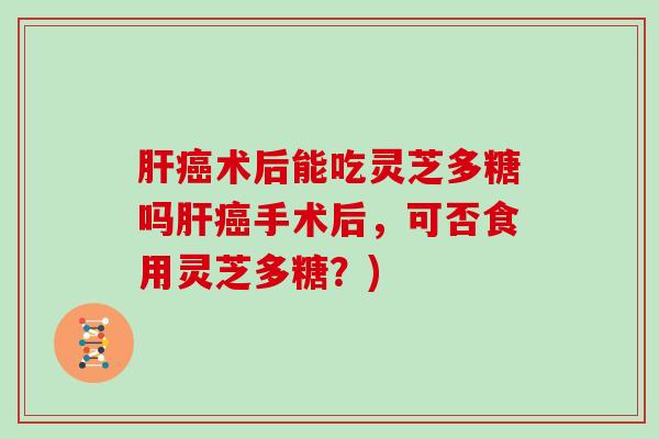 术后能吃灵芝多糖吗手术后，可否食用灵芝多糖？)