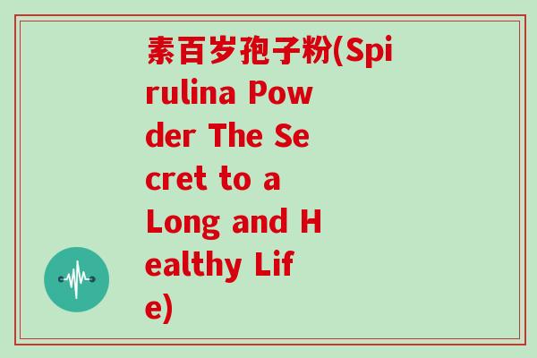 素百岁孢子粉(Spirulina Powder The Secret to a Long and Healthy Life)