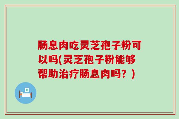 肠息肉吃灵芝孢子粉可以吗(灵芝孢子粉能够帮助肠息肉吗？)