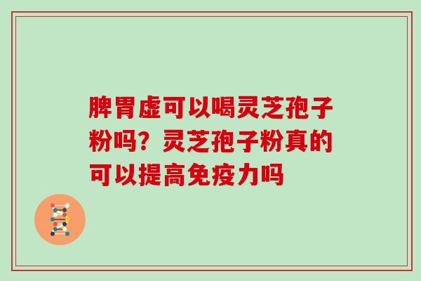 脾胃虚可以喝灵芝孢子粉吗？灵芝孢子粉真的可以提高免疫力吗