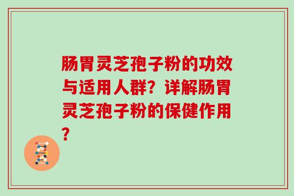 肠胃灵芝孢子粉的功效与适用人群？详解肠胃灵芝孢子粉的保健作用？