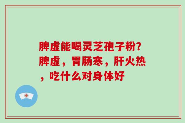 脾虚能喝灵芝孢子粉？脾虚，寒，火热，吃什么对身体好