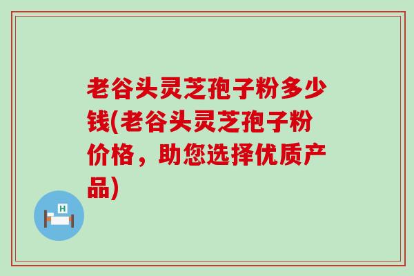 老谷头灵芝孢子粉多少钱(老谷头灵芝孢子粉价格，助您选择优质产品)