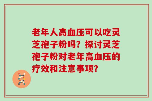 老年人高可以吃灵芝孢子粉吗？探讨灵芝孢子粉对老年高的疗效和注意事项？