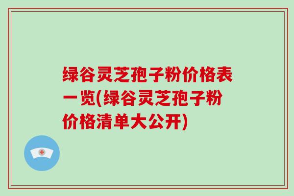 绿谷灵芝孢子粉价格表一览(绿谷灵芝孢子粉价格清单大公开)