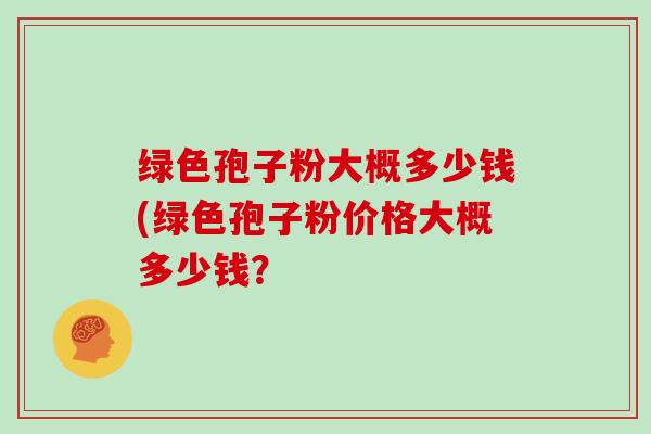 绿色孢子粉大概多少钱(绿色孢子粉价格大概多少钱？