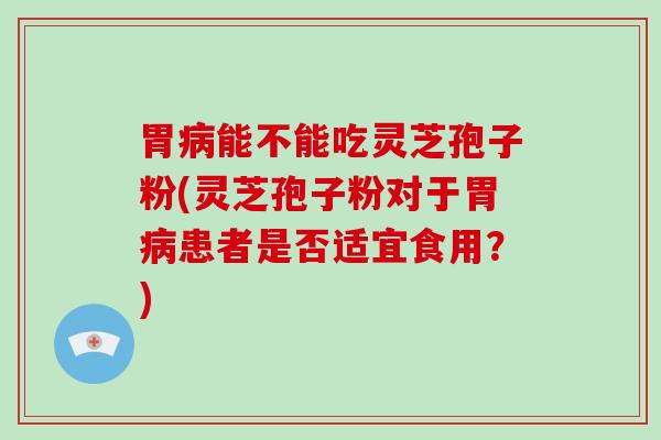 胃能不能吃灵芝孢子粉(灵芝孢子粉对于胃患者是否适宜食用？)