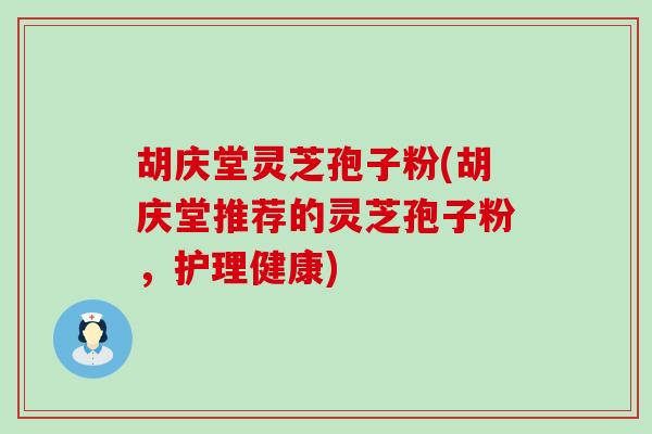 胡庆堂灵芝孢子粉(胡庆堂推荐的灵芝孢子粉，护理健康)