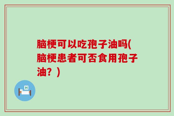 脑梗可以吃孢子油吗(脑梗患者可否食用孢子油？)