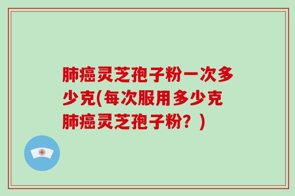 灵芝孢子粉一次多少克(每次服用多少克灵芝孢子粉？)