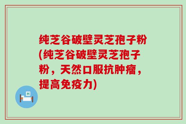 纯芝谷破壁灵芝孢子粉(纯芝谷破壁灵芝孢子粉，天然口服抗，提高免疫力)