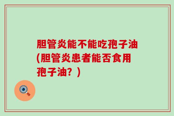 胆管炎能不能吃孢子油(胆管炎患者能否食用孢子油？)