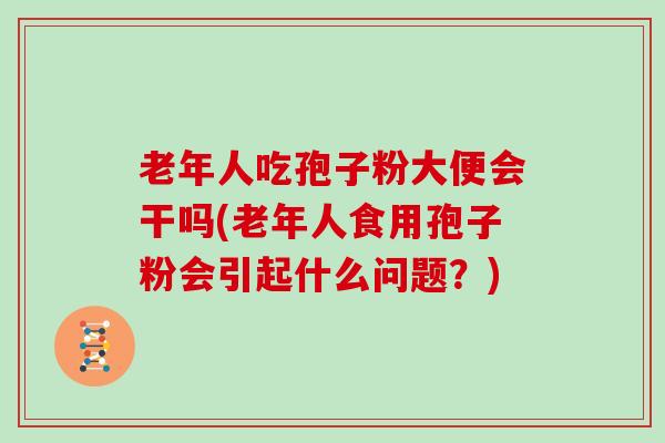 老年人吃孢子粉大便会干吗(老年人食用孢子粉会引起什么问题？)