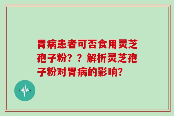 胃患者可否食用灵芝孢子粉？？解析灵芝孢子粉对胃的影响？