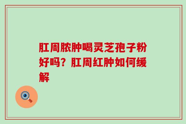 肛周脓肿喝灵芝孢子粉好吗？肛周红肿如何缓解