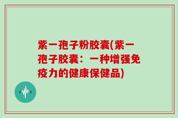 紫一孢子粉胶囊(紫一孢子胶囊：一种增强免疫力的健康保健品)