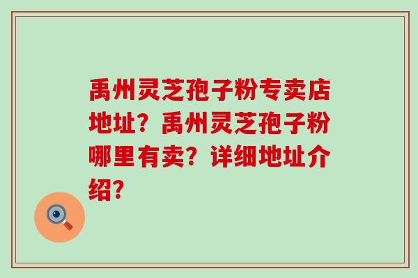 禹州灵芝孢子粉专卖店地址？禹州灵芝孢子粉哪里有卖？详细地址介绍？