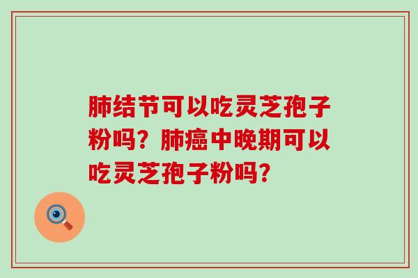 结节可以吃灵芝孢子粉吗？中晚期可以吃灵芝孢子粉吗？