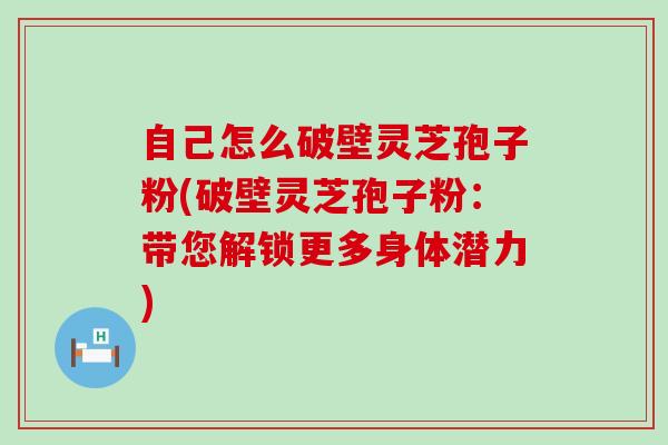 自己怎么破壁灵芝孢子粉(破壁灵芝孢子粉：带您解锁更多身体潜力)