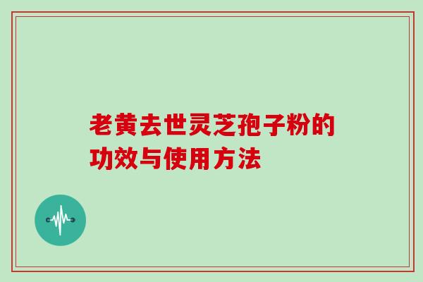 老黄去世灵芝孢子粉的功效与使用方法