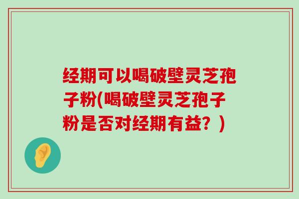 经期可以喝破壁灵芝孢子粉(喝破壁灵芝孢子粉是否对经期有益？)