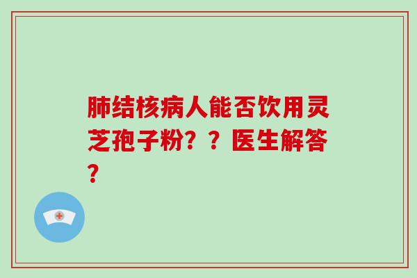 结核人能否饮用灵芝孢子粉？？医生解答？