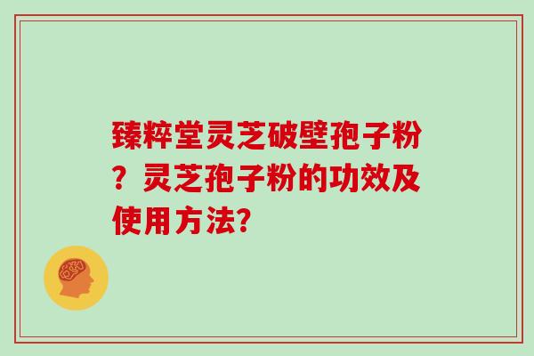 臻粹堂灵芝破壁孢子粉？灵芝孢子粉的功效及使用方法？