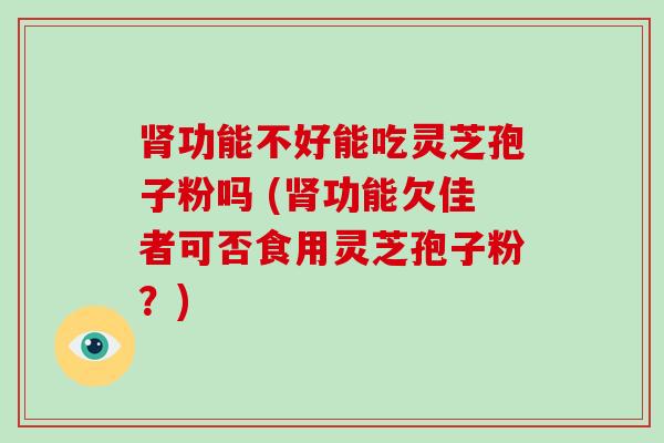 功能不好能吃灵芝孢子粉吗 (功能欠佳者可否食用灵芝孢子粉？)