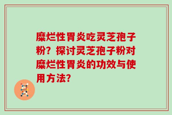 糜烂性吃灵芝孢子粉？探讨灵芝孢子粉对糜烂性的功效与使用方法？