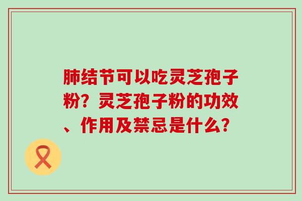 结节可以吃灵芝孢子粉？灵芝孢子粉的功效、作用及禁忌是什么？