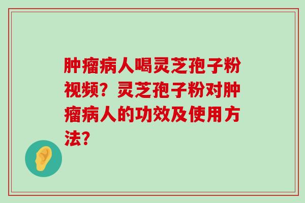 人喝灵芝孢子粉视频？灵芝孢子粉对人的功效及使用方法？