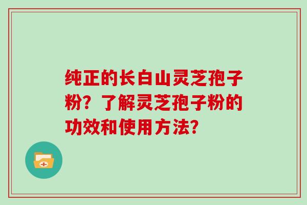 纯正的长白山灵芝孢子粉？了解灵芝孢子粉的功效和使用方法？